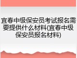 宜春中级保安员考试报名需要提供什么材料(宜春中级保安员报名材料)