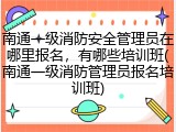 南通一级消防安全管理员在哪里报名，有哪些培训班(南通一级消防管理员报名培训班)