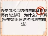 兴安盟水运结构与地基检测师有前途吗，为什么？详解(兴安盟水运结构检测有前途)