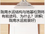 陇南水运结构与地基检测师有前途吗，为什么？详解(陇南水运前景好)