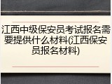 江西中级保安员考试报名需要提供什么材料(江西保安员报名材料)