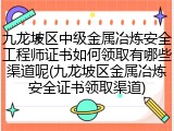 九龙坡区中级金属冶炼安全工程师证书如何领取有哪些渠道呢(九龙坡区金属冶炼安全证书领取渠道)