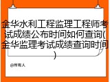 金华水利工程监理工程师考试成绩公布时间如何查询(金华监理考试成绩查询时间)