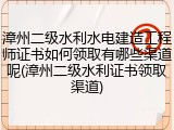 漳州二级水利水电建造工程师证书如何领取有哪些渠道呢(漳州二级水利证书领取渠道)