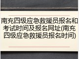 南充四级应急救援员报名和考试时间及报名网址(南充四级应急救援员报名时间)