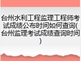 台州水利工程监理工程师考试成绩公布时间如何查询(台州监理考试成绩查询时间)