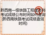 黔西南一级铁路工程建造师考试成绩公布时间如何查询(黔西南铁路考试成绩查询时间)