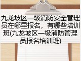 九龙坡区一级消防安全管理员在哪里报名,有哪些培训班(九龙坡区一级消防管理员报名培训班)