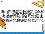 眉山四级应急救援员报名和考试时间及报名网址(眉山四级应急救援员报名时间)
