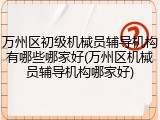 万州区初级机械员辅导机构有哪些哪家好(万州区机械员辅导机构哪家好)