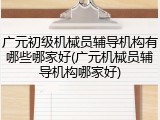广元初级机械员辅导机构有哪些哪家好(广元机械员辅导机构哪家好)