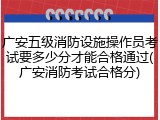 广安五级消防设施操作员考试要多少分才能合格通过(广安消防考试合格分)