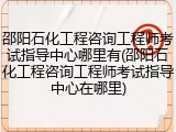 邵阳石化工程咨询工程师考试指导中心哪里有(邵阳石化工程咨询工程师考试指导中心在哪里)