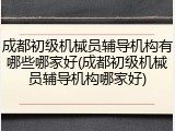 成都初级机械员辅导机构有哪些哪家好(成都初级机械员辅导机构哪家好)