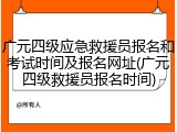 广元四级应急救援员报名和考试时间及报名网址(广元四级救援员报名时间)