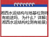 湘西水运结构与地基检测师有前途吗，为什么？详解(湘西水运结构检测有前景)