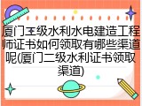 厦门二级水利水电建造工程师证书如何领取有哪些渠道呢(厦门二级水利证书领取渠道)