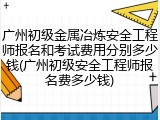广州初级金属冶炼安全工程师报名和考试费用分别多少钱(广州初级安全工程师报名费多少钱)