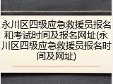 永川区四级应急救援员报名和考试时间及报名网址(永川区四级应急救援员报名时间及网址)