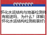 怀化水运结构与地基检测师有前途吗,为什么?详解(怀化水运结构检测前景好)