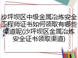 沙坪坝区中级金属冶炼安全工程师证书如何领取有哪些渠道呢(沙坪坝区金属冶炼安全证书领取渠道)