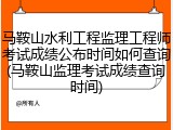 马鞍山水利工程监理工程师考试成绩公布时间如何查询(马鞍山监理考试成绩查询时间)