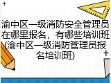 渝中区一级消防安全管理员在哪里报名，有哪些培训班(渝中区一级消防管理员报名培训班)