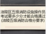 涪陵区五级消防设施操作员考试要多少分才能合格通过(涪陵五级消防合格分要求)