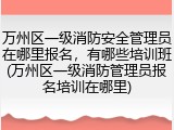 万州区一级消防安全管理员在哪里报名，有哪些培训班(万州区一级消防管理员报名培训在哪里)