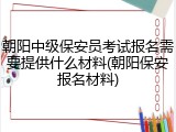 朝阳中级保安员考试报名需要提供什么材料(朝阳保安报名材料)
