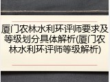 厦门农林水利环评师要求及等级划分具体解析(厦门农林水利环评师等级解析)