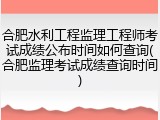 合肥水利工程监理工程师考试成绩公布时间如何查询(合肥监理考试成绩查询时间)