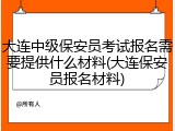 大连中级保安员考试报名需要提供什么材料(大连保安员报名材料)