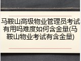 马鞍山高级物业管理员考试有用吗难度如何含金量(马鞍山物业考试有含金量)