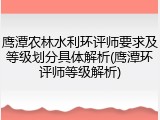 鹰潭农林水利环评师要求及等级划分具体解析(鹰潭环评师等级解析)