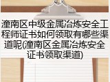 潼南区中级金属冶炼安全工程师证书如何领取有哪些渠道呢(潼南区金属冶炼安全证书领取渠道)