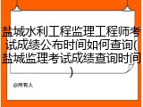 盐城水利工程监理工程师考试成绩公布时间如何查询(盐城监理考试成绩查询时间)