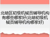 北碚区初级机械员辅导机构有哪些哪家好(北碚初级机械员辅导机构哪家好)