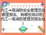 内江一级消防安全管理员在哪里报名，有哪些培训班(内江一级消防管理员报名处)