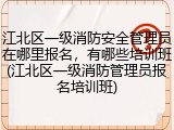 江北区一级消防安全管理员在哪里报名,有哪些培训班(江北区一级消防管理员报名培训班)