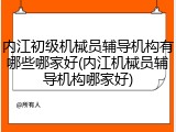 内江初级机械员辅导机构有哪些哪家好(内江机械员辅导机构哪家好)