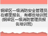 铜梁区一级消防安全管理员在哪里报名,有哪些培训班(铜梁区一级消防管理员报名培训班)