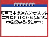 葫芦岛中级保安员考试报名需要提供什么材料(葫芦岛中级保安员报名材料)