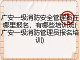 广安一级消防安全管理员在哪里报名,有哪些培训班(广安一级消防管理员报名培训)