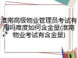 淮南高级物业管理员考试有用吗难度如何含金量(淮南物业考试有含金量)