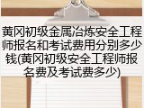黄冈初级金属冶炼安全工程师报名和考试费用分别多少钱(黄冈初级安全工程师报名费及考试费多少)