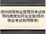 扬州高级物业管理员考试有用吗难度如何含金量(扬州物业考试有用难考)