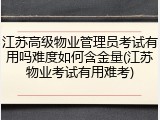 江苏高级物业管理员考试有用吗难度如何含金量(江苏物业考试有用难考)