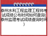 泰州水利工程监理工程师考试成绩公布时间如何查询(泰州监理考试成绩查询时间)