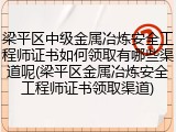 梁平区中级金属冶炼安全工程师证书如何领取有哪些渠道呢(梁平区金属冶炼安全工程师证书领取渠道)